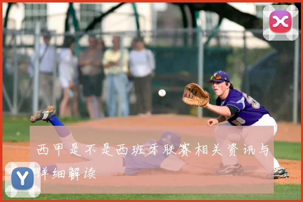 西甲是不是西班牙联赛相关资讯与详细解读