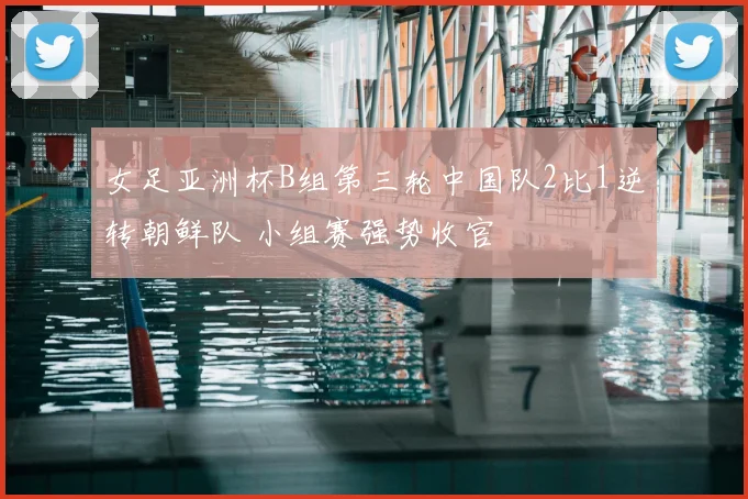 女足亚洲杯B组第三轮中国队2比1逆转朝鲜队 小组赛强势收官