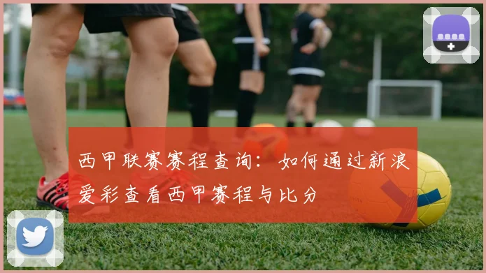 西甲联赛赛程查询:如何通过新浪爱彩查看西甲赛程与比分