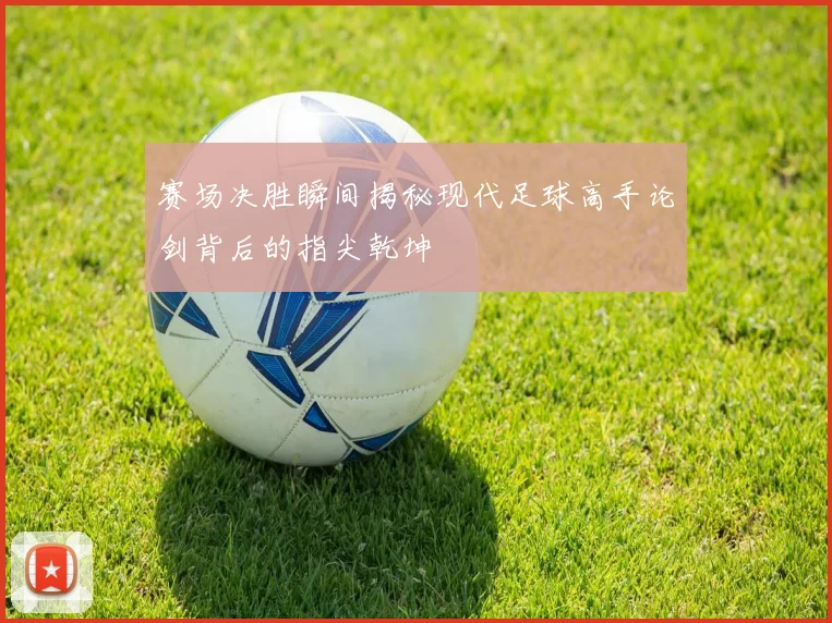 赛场决胜瞬间揭秘现代足球高手论剑背后的指尖乾坤