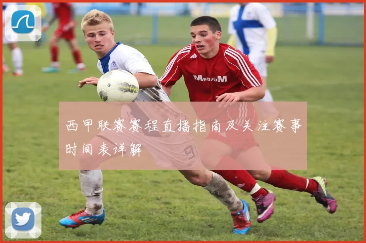 西甲联赛赛程直播指南及关注赛事时间表详解