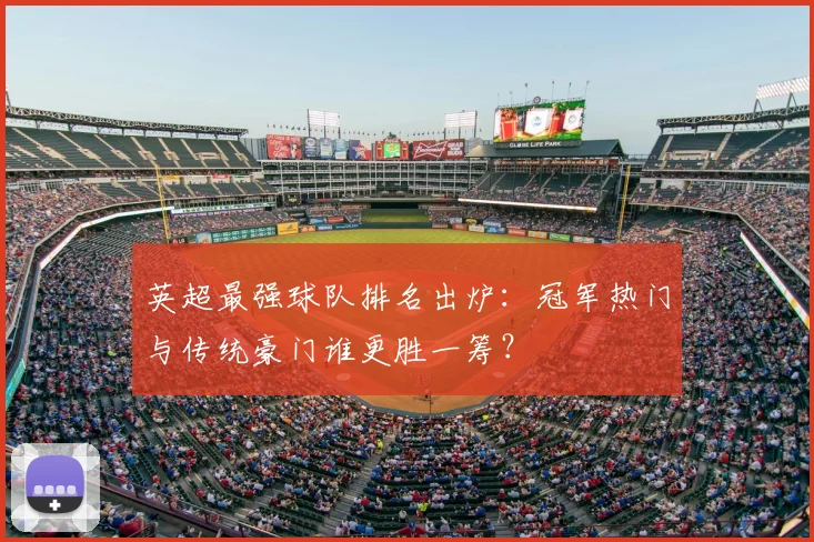 英超最强球队排名出炉：冠军热门与传统豪门谁更胜一筹？