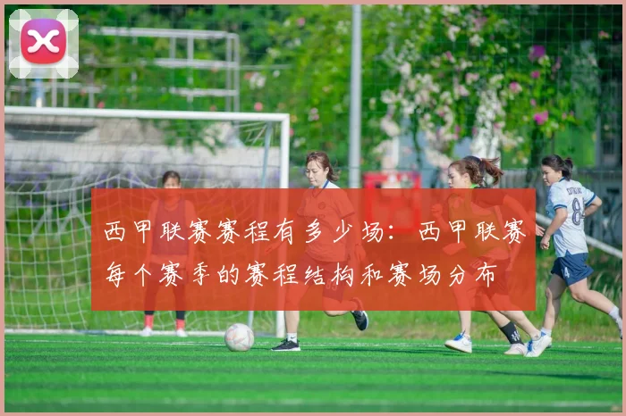 西甲联赛赛程有多少场:西甲联赛每个赛季的赛程结构和赛场分布