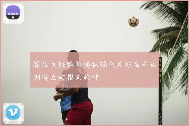 赛场决胜瞬间揭秘现代足球高手论剑背后的指尖乾坤
