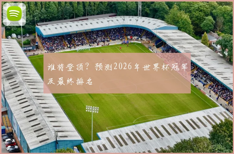 谁将登顶？预测2026年世界杯冠军及最终排名