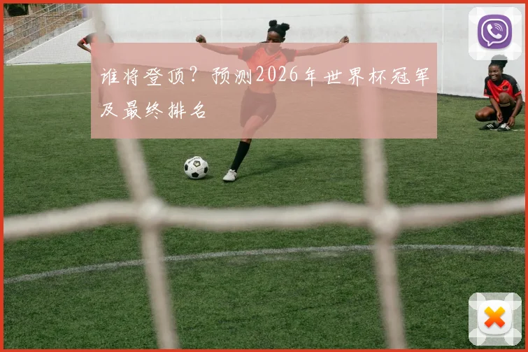 谁将登顶？预测2026年世界杯冠军及最终排名