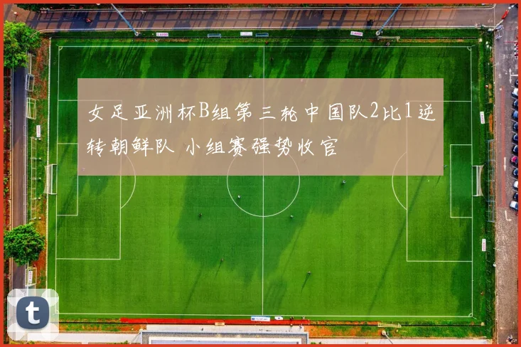 女足亚洲杯B组第三轮中国队2比1逆转朝鲜队 小组赛强势收官