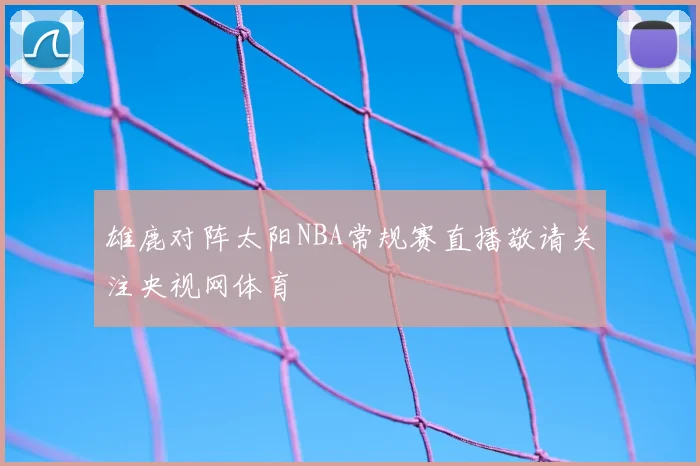 雄鹿对阵太阳NBA常规赛直播敬请关注央视网体育